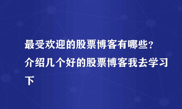 最受欢迎的股票博客有哪些？介绍几个好的股票博客我去学习下