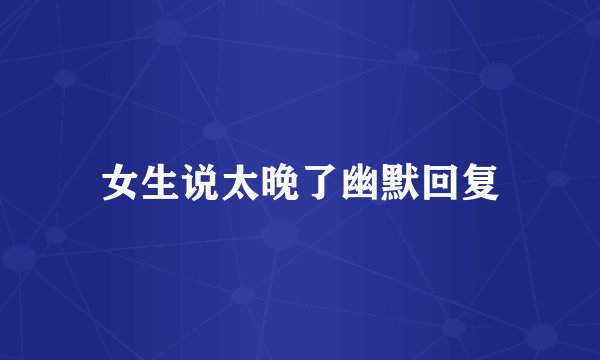 女生说太晚了幽默回复