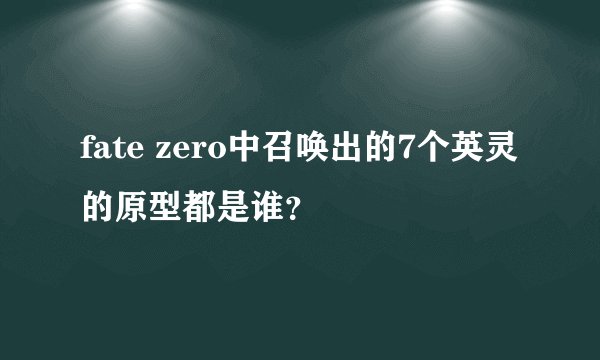 fate zero中召唤出的7个英灵的原型都是谁？