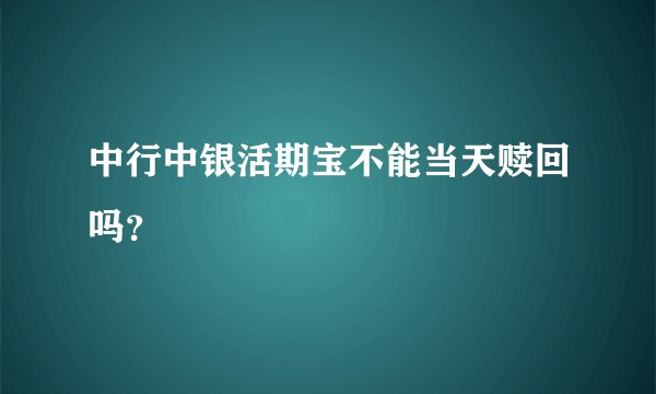 中行中银活期宝不能当天赎回吗？