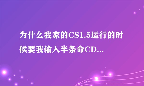 为什么我家的CS1.5运行的时候要我输入半条命CD盒个的CD～key