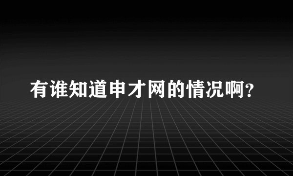 有谁知道申才网的情况啊？