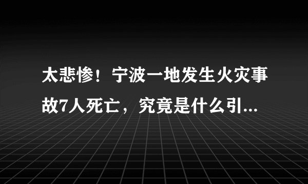 太悲惨！宁波一地发生火灾事故7人死亡，究竟是什么引起了火灾？