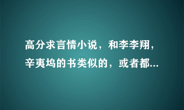 高分求言情小说，和李李翔，辛夷坞的书类似的，或者都市爱情，生活的书