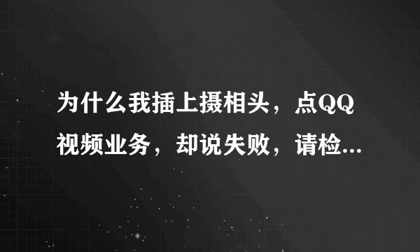 为什么我插上摄相头，点QQ视频业务，却说失败，请检查驱动程序？