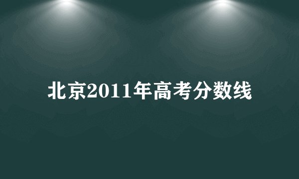 北京2011年高考分数线