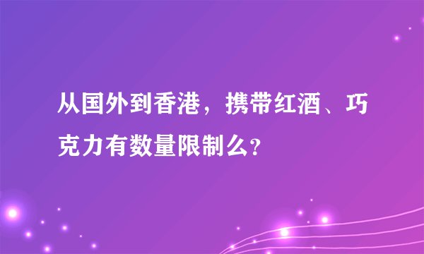从国外到香港，携带红酒、巧克力有数量限制么？