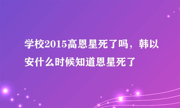 学校2015高恩星死了吗，韩以安什么时候知道恩星死了