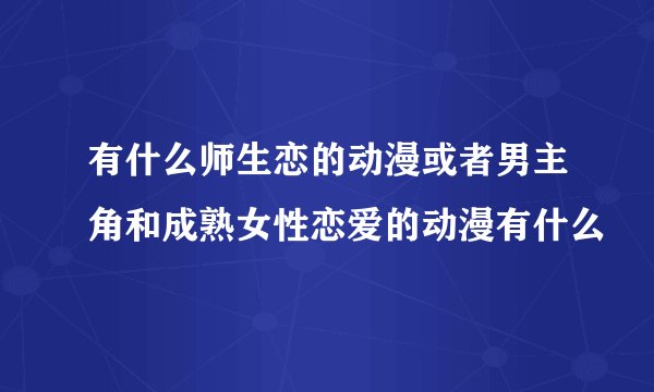 有什么师生恋的动漫或者男主角和成熟女性恋爱的动漫有什么