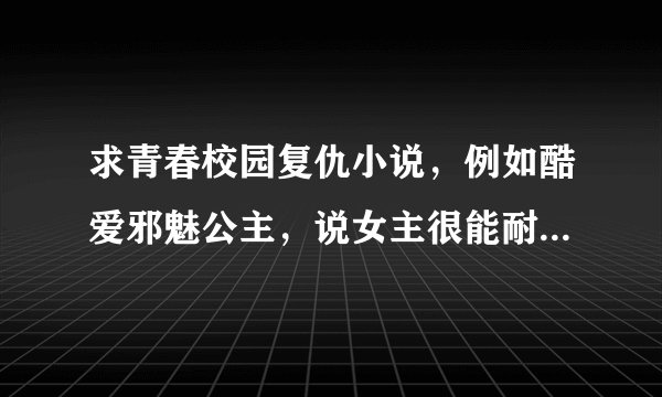 求青春校园复仇小说，例如酷爱邪魅公主，说女主很能耐回来报仇的，越多越好，请发240773535@qq.com