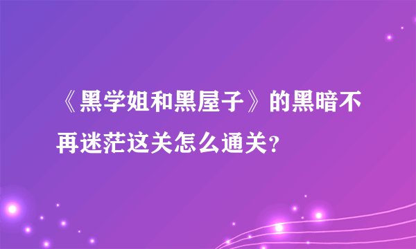 《黑学姐和黑屋子》的黑暗不再迷茫这关怎么通关？