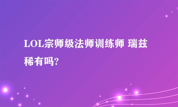 LOL宗师级法师训练师 瑞兹稀有吗?