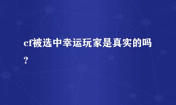 cf被选中幸运玩家是真实的吗?