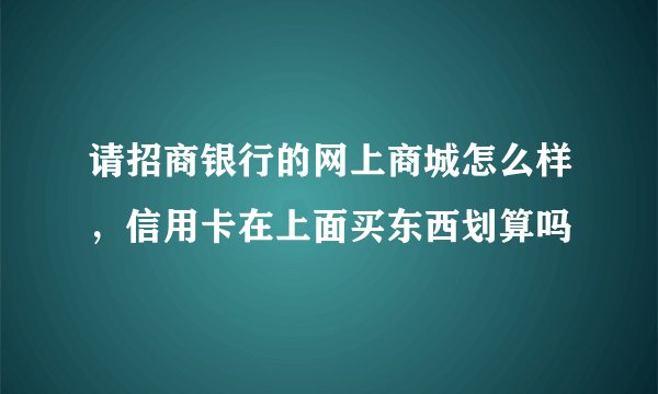 请招商银行的网上商城怎么样，信用卡在上面买东西划算吗