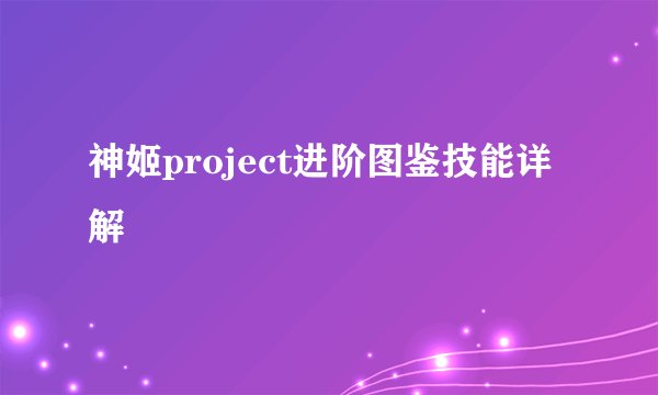 神姬project进阶图鉴技能详解