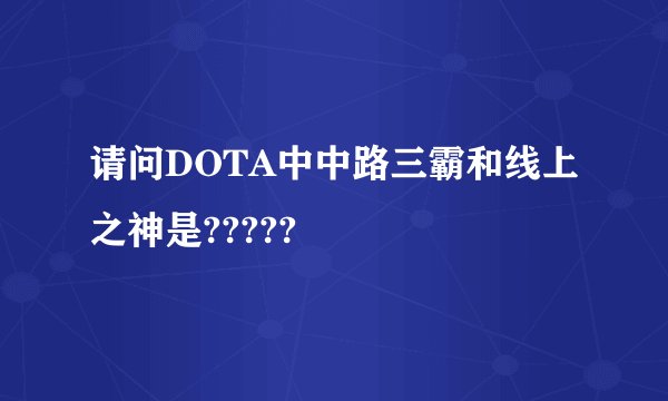 请问DOTA中中路三霸和线上之神是?????