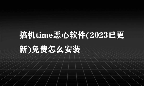 搞机time恶心软件(2023已更新)免费怎么安装