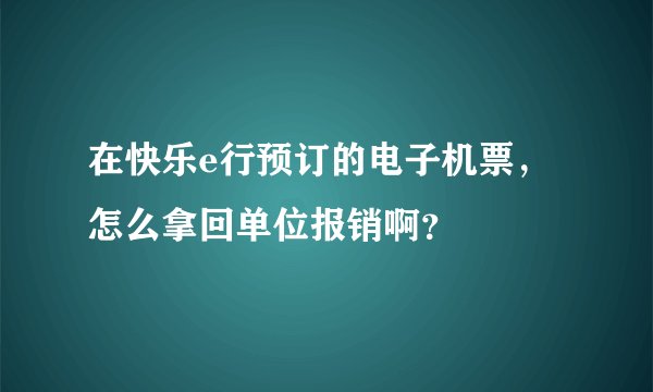 在快乐e行预订的电子机票，怎么拿回单位报销啊？