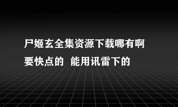 尸姬玄全集资源下载哪有啊 要快点的  能用讯雷下的