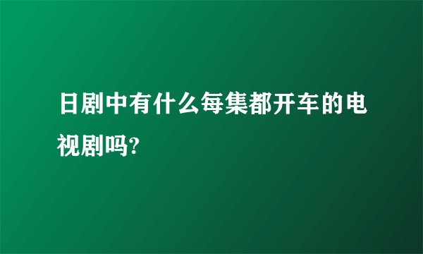 日剧中有什么每集都开车的电视剧吗?
