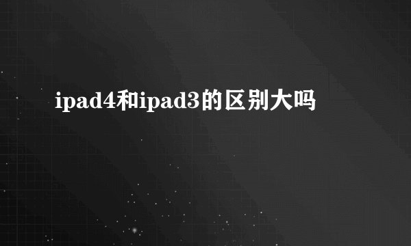 ipad4和ipad3的区别大吗