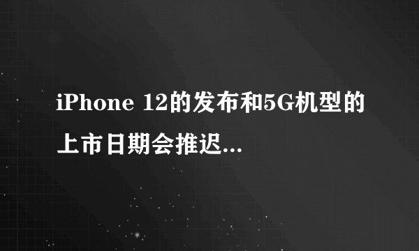 iPhone 12的发布和5G机型的上市日期会推迟到哪个月份？