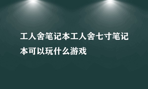 工人舍笔记本工人舍七寸笔记本可以玩什么游戏