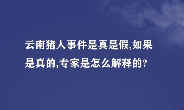 云南猪人事件是真是假,如果是真的,专家是怎么解释的?