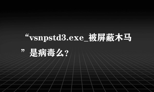 “vsnpstd3.exe_被屏蔽木马”是病毒么？