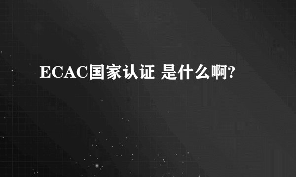 ECAC国家认证 是什么啊?