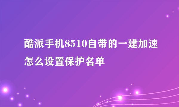 酷派手机8510自带的一建加速怎么设置保护名单