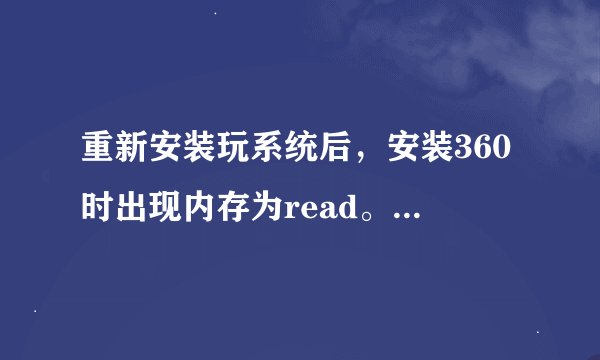 重新安装玩系统后，安装360时出现内存为read。登陆QQ不到几秒就自动退出？大侠们请指教！~