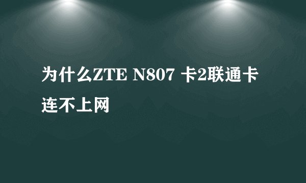 为什么ZTE N807 卡2联通卡连不上网