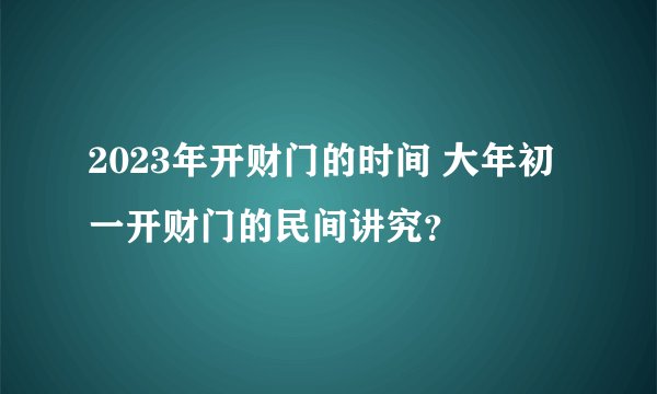 2023年开财门的时间 大年初一开财门的民间讲究？