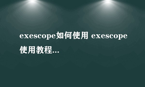 exescope如何使用 exescope使用教程最全攻略