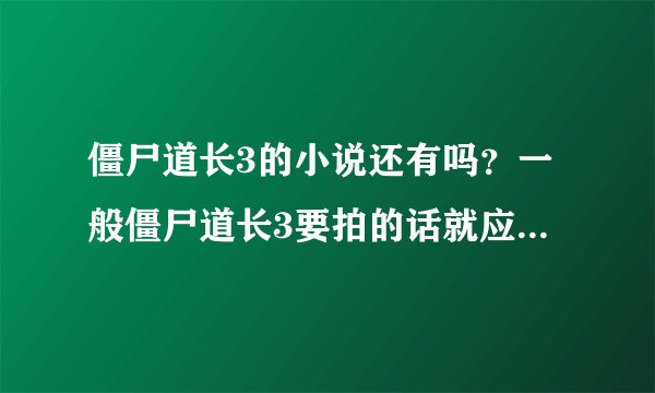 僵尸道长3的小说还有吗？一般僵尸道长3要拍的话就应该有剧本的。僵尸道长之南毛北马降魔传为什么不写了?