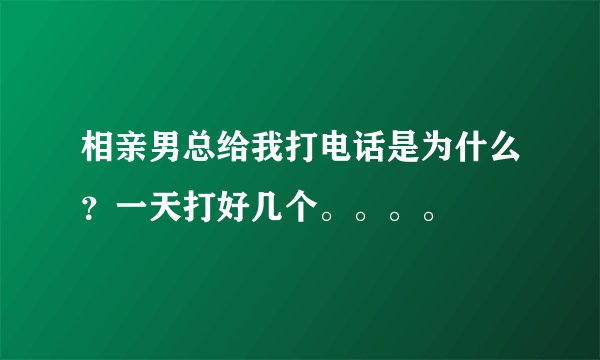 相亲男总给我打电话是为什么？一天打好几个。。。。