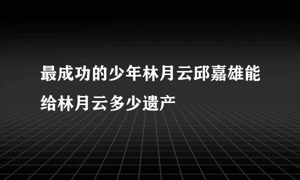 最成功的少年林月云邱嘉雄能给林月云多少遗产