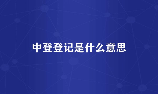 中登登记是什么意思