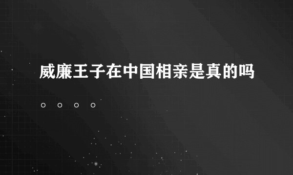威廉王子在中国相亲是真的吗。。。。