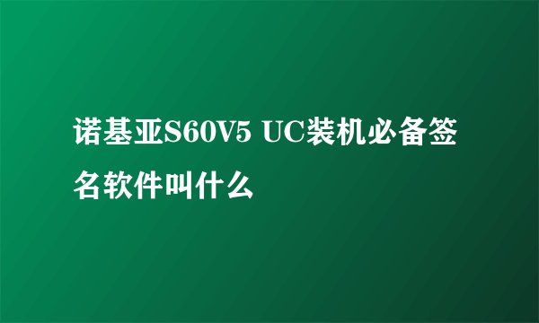 诺基亚S60V5 UC装机必备签名软件叫什么