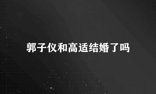 郭子仪和高适结婚了吗