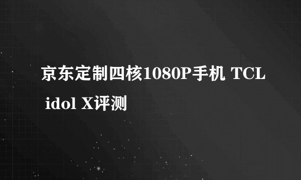 京东定制四核1080P手机 TCL idol X评测
