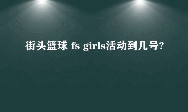 街头篮球 fs girls活动到几号?