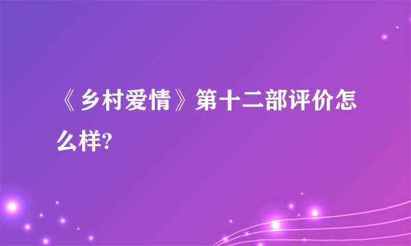 《乡村爱情》第十二部评价怎么样?
