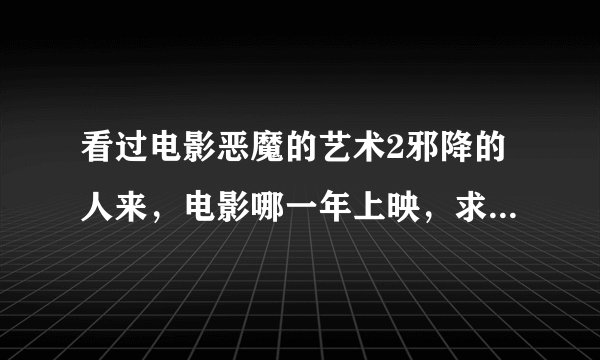 看过电影恶魔的艺术2邪降的人来，电影哪一年上映，求详细剧情，有点看不明白，我是干花看的，恶心的没看