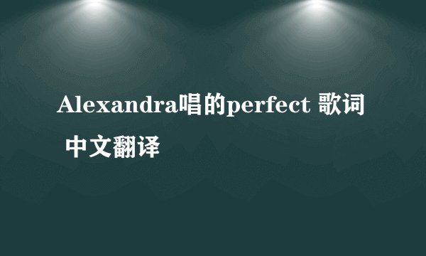 Alexandra唱的perfect 歌词 中文翻译