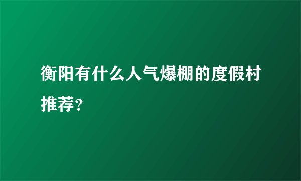 衡阳有什么人气爆棚的度假村推荐？