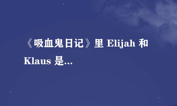 《吸血鬼日记》里 Elijah 和 Klaus 是什么关系？ 为什么Elijah 要削掉 Klaus? 谢谢