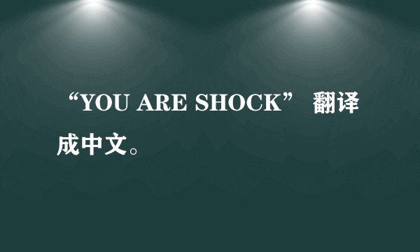 “YOU ARE SHOCK” 翻译成中文。